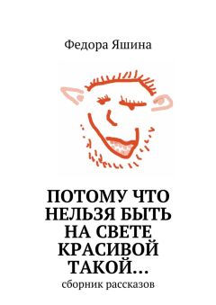 Федора Яшина - Потому что нельзя быть на свете красивой такой… сборник рассказов