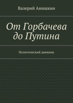 Валерий Анишкин - От Горбачева до Путина. Политический дневник