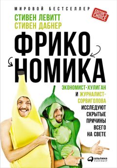 Стивен Левитт - Фрикономика: Экономист-хулиган и журналист-сорвиголова исследуют скрытые причины всего на свете