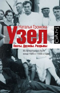 Наталья Громова - Узел. Поэты. Дружбы. Разрывы. Из литературного быта конца 20-х–30-х годов