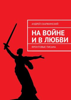 Андрей Скаржинский - На войне и в любви. Фронтовые письма