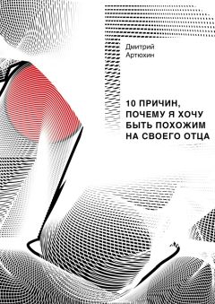 Дмитрий Артюхин - 10 причин, почему я хочу быть похожим на своего отца
