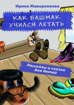 Ирина Жаворонкова - Как Башмак учился летать. Рассказы и сказки для детей