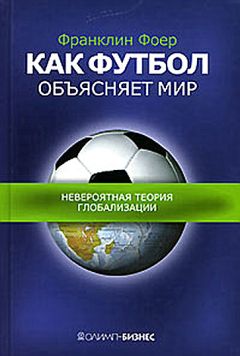 Франклин Фоер - Как футбол объясняет мир: Невероятная теория глобализации