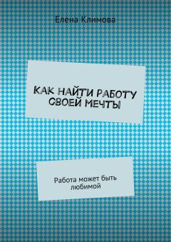 Елена Климова - Как найти работу своей мечты. Работа может быть любимой