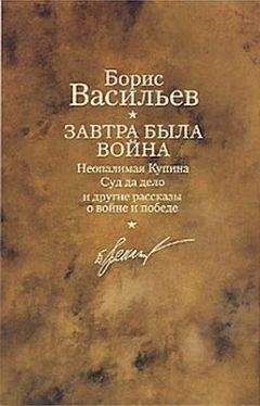 Борис Васильев - Завтра была война. Неопалимая Купина. Суд да дело и другие рассказы о войне и победе