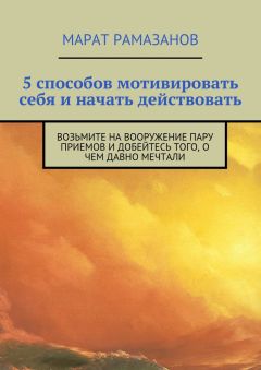 Марат Рамазанов - 5 способов мотивировать себя и начать действовать. Возьмите на вооружение пару приемов и добейтесь того, о чем давно мечтали