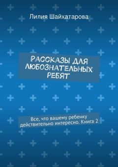 Лилия Шайхатарова - Рассказы для любознательных ребят. Все, что вашему ребенку действительно интересно. Книга 2