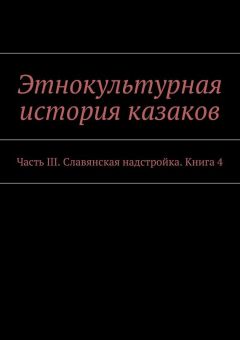 Коллектив авторов - Этнокультурная история казаков. Часть III. Славянская надстройка. Книга 4