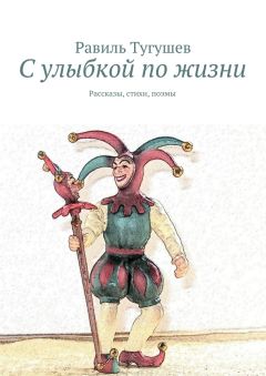Равиль Тугушев - С улыбкой по жизни. Рассказы, стихи, поэмы