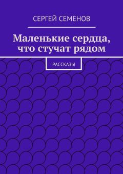 Cергей Семенов - Маленькие сердца, что стучат рядом. Рассказы