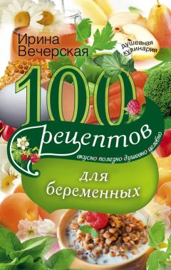 Ирина Вечерская - 100 рецептов питания для беременных. Вкусно, полезно, душевно, целебно