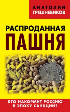 Анатолий Грешневиков - Распроданная пашня. Кто накормит Россию в эпоху санкций?