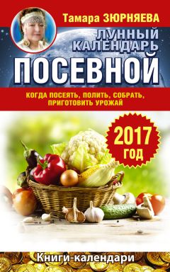 Тамара Зюрняева - Лунный календарь для дачников и огородников на 2017 год. Как посеять полить, собрать, приготовить урожай