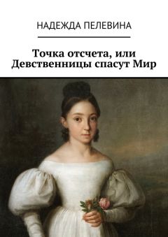 Надежда Пелевина - Точка отсчета, или Девственницы спасут Мир. Иногда в суете и быстром темпе нашей жизни мы не замечаем важных вещей. Не придаем значения самым главным истинам, определяющим всю нашу жизнь.