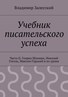 Владимир Залесский - Учебник писательского успеха. Часть II. Генрих Шлиман, Николай Гоголь, Максим Горький и их уроки