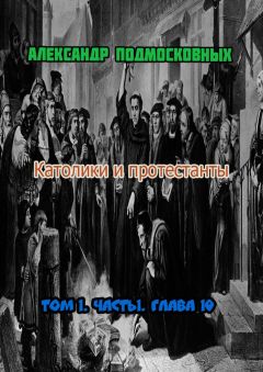 Александр Подмосковных - Католики и протестанты. Том 1. Часть 1. Глава 10