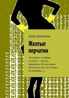 Анна Данилова - Желтые перчатки. «И страсть, и любовь, и похоть – все это прекрасно. Это все едино. Если это не так, то я ничего не понимаю…»