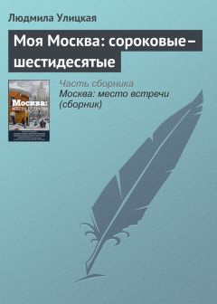 Людмила Улицкая - Моя Москва: сороковые–шестидесятые