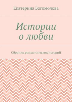 Екатерина Богомолова - Истории о любви. Сборник романтических историй