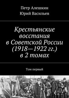 Юрий Васильев - Крестьянские восстания в Советской России (1918—1922 гг.) в 2 томах. Том первый
