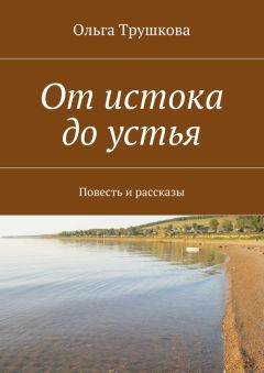 Ольга Трушкова - От истока до устья. Повесть и рассказы