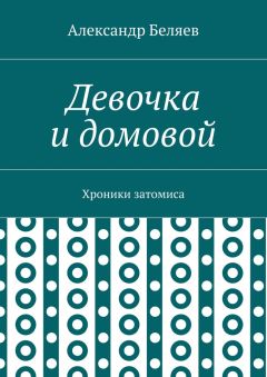 Александр Беляев - Девочка и домовой. Хроники затомиса