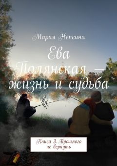 Мария Непеина - Ева Полянская – жизнь и судьба. Книга 3. Прошлого не вернуть