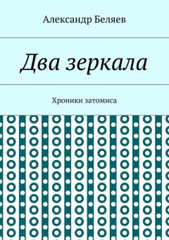 Александр Беляев - Два зеркала. Хроники затомиса