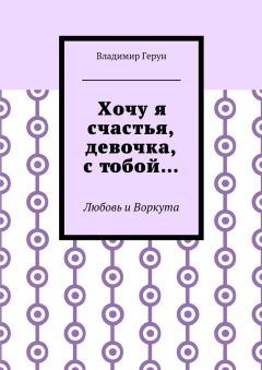 Владимир Герун - Хочу я счастья, девочка, с тобой… Любовь и Воркута