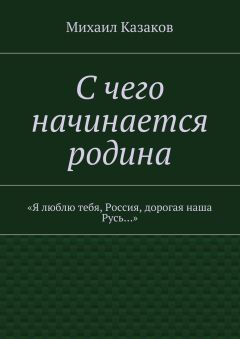 Михаил Казаков - С чего начинается родина. «Я люблю тебя, Россия, дорогая наша Русь…»