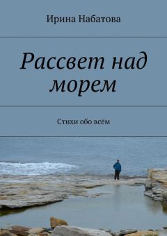 Ирина Набатова - Рассвет над морем. Стихи обо всём