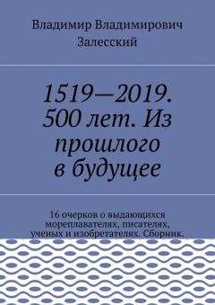 Владимир Залесский - 1519—2019. 500 лет. Из прошлого в будущее. 16 очерков о выдающихся мореплавателях, писателях, ученых и изобретателях. Сборник.