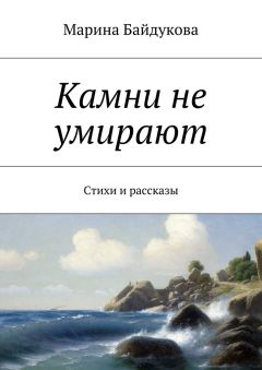 Марина Байдукова - Камни не умирают. Стихи и рассказы