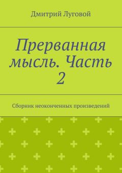 Дмитрий Луговой - Прерванная мысль. Часть 2. Сборник неоконченных произведений