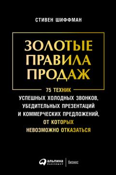 Стивен Шиффман - Золотые правила продаж: 75 техник успешных холодных звонков, убедительных презентаций и коммерческих предложений, от которых невозможно отказаться