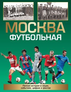 Александр Савин - Москва футбольная. Полная история в лицах, событиях, цифрах и фактах