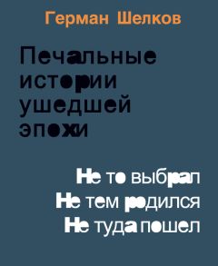 Герман Шелков - Печальные истории ушедшей эпохи. Не то выбрал. Не тем родился. Не туда пошел