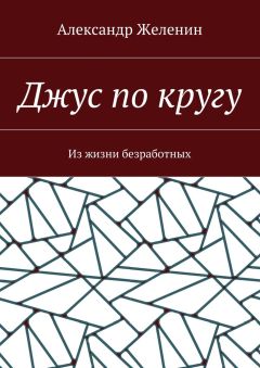 Александр Желенин - Джус по кругу. Из жизни безработных