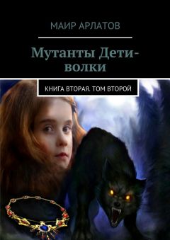 Маир Арлатов - Мутанты Дети-волки. Книга вторая. Том второй