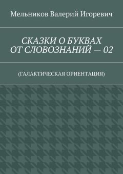 Валерий Мельников - СКАЗКИ О БУКВАХ ОТ СЛОВОЗНАНИЙ – 02. (ГАЛАКТИЧЕСКАЯ ОРИЕНТАЦИЯ)