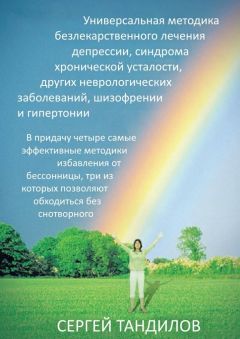 Сергей Тандилов - Универсальная методика безлекарственного лечения депрессии, синдрома хронической усталости, других неврологических заболеваний, шизофрении и гипертонии. В придачу четыре самые эффективные методики избавления от бессонницы, три из которых