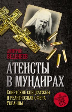 Дмитрий Веденеев - Атеисты в мундирах. Советские спецслужбы и религиозная сфера Украины