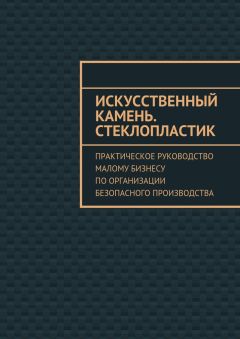 Евгения Тишкина - Искусственный камень. Стеклопластик. Практическое руководство малому бизнесу по организации безопасного производства