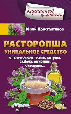 Юрий Константинов - Расторопша. Уникальное средство от алкоголизма, астмы, гастрита, диабета, ожирения, онкологии