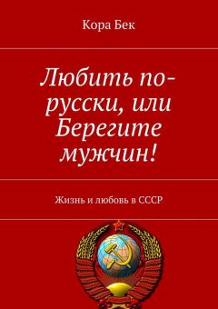 Кора Бек - Любить по-русски, или Берегите мужчин! Жизнь и любовь в СССР