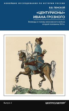 Виталий Пенской - «Центурионы» Ивана Грозного. Воеводы и головы московского войска второй половины XVI в.