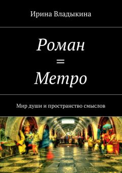 Ирина Владыкина - Роман = Метро. Мир души и пространство смыслов