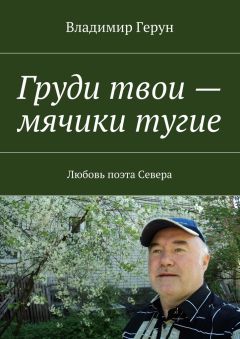 Владимир Герун - Груди твои – мячики тугие. Любовь поэта Севера