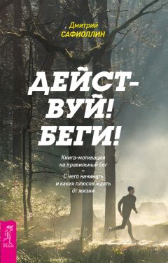 Дмитрий Сафиоллин - Действуй! Беги! Книга-мотивация на правильный бег. С чего начинать и каких плюсов ждать от жизни